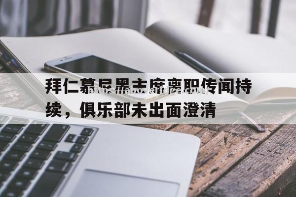 南宫娱乐-拜仁慕尼黑主席离职传闻持续，俱乐部未出面澄清